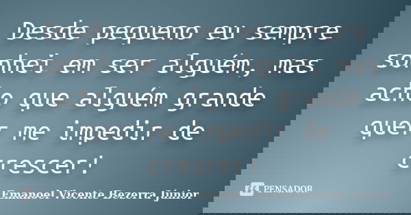 Desde pequeno eu sempre sonhei em ser alguém, mas acho que alguém grande quer me impedir de crescer!... Frase de Emanoel Vicente Bezerra Júnior.