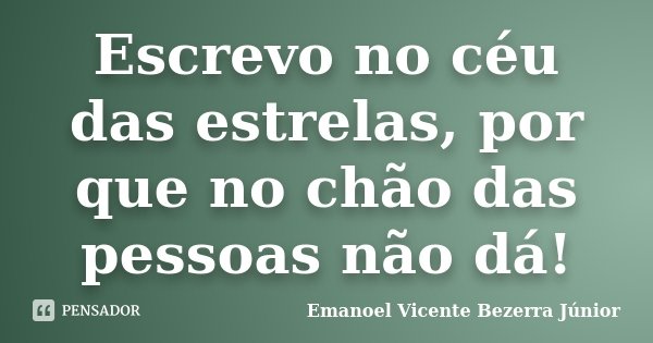 Escrevo no céu das estrelas, por que no chão das pessoas não dá!... Frase de Emanoel Vicente Bezerra Júnior.