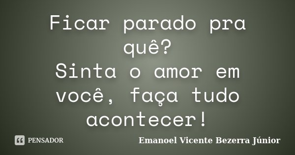 Ficar parado pra quê? Sinta o amor em você, faça tudo acontecer!... Frase de Emanoel Vicente Bezerra Júnior.
