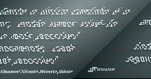Gente o único caminho é o amor, então vamos vivê-lo o mais possível intensamente, cada segundo possível... Frase de Emanoel Vicente Bezerra Júnior.