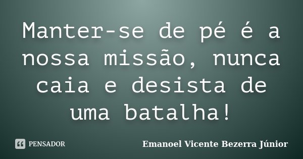 Manter-se de pé é a nossa missão, nunca caia e desista de uma batalha!... Frase de Emanoel Vicente Bezerra Júnior.
