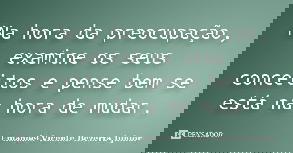 Na hora da preocupação, examine os seus conceitos e pense bem se está na hora de mudar.... Frase de Emanoel Vicente Bezerra Júnior.