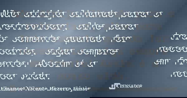 Não dirija olhando para o retrovisor, olhe para trás somente quando for necessário, siga sempre em frente! Assim é a nossa vida.... Frase de Emanoel Vicente Bezerra Júnior.