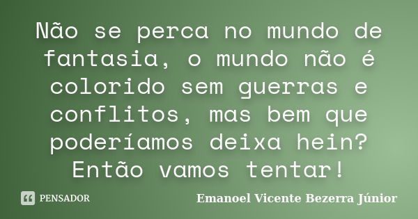 Não se perca no mundo de fantasia, o mundo não é colorido sem guerras e conflitos, mas bem que poderíamos deixa hein? Então vamos tentar!... Frase de Emanoel Vicente Bezerra Júnior.