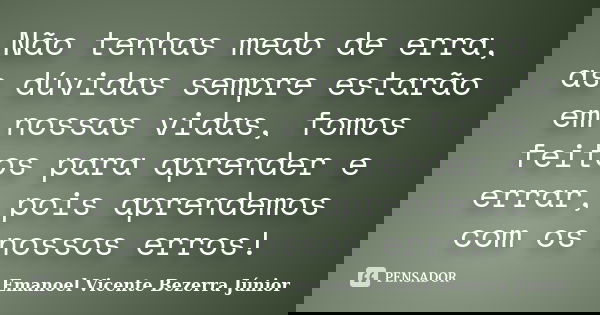 Não tenhas medo de erra, as dúvidas sempre estarão em nossas vidas, fomos feitos para aprender e errar, pois aprendemos com os nossos erros!... Frase de Emanoel Vicente Bezerra Júnior.