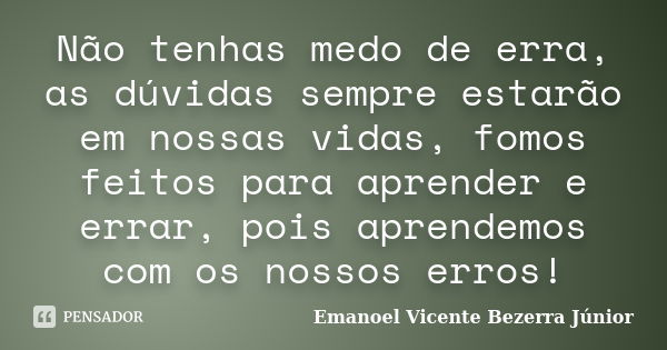 Não tenhas medo de erra, as dúvidas sempre estarão em nossas vidas, fomos feitos para aprender e errar, pois aprendemos com os nossos erros!... Frase de Emanoel Vicente Bezerra Júnior.