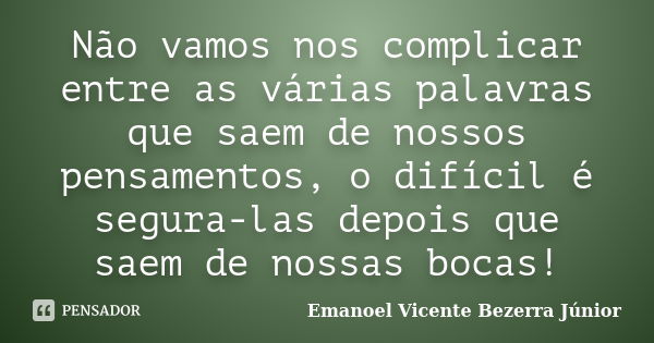 Não vamos nos complicar entre as várias palavras que saem de nossos pensamentos, o difícil é segura-las depois que saem de nossas bocas!... Frase de Emanoel Vicente Bezerra Júnior.