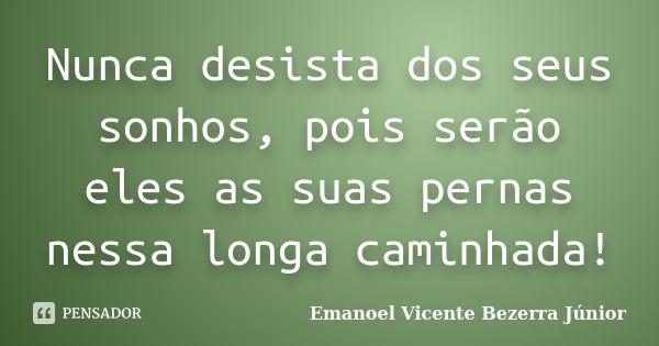 Nunca desista dos seus sonhos, pois serão eles as suas pernas nessa longa caminhada!... Frase de Emanoel Vicente Bezerra Júnior.