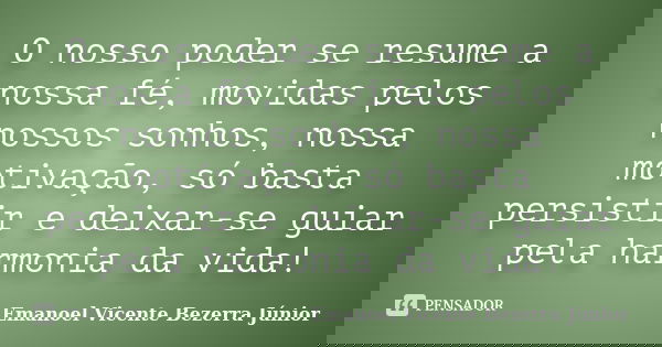 O nosso poder se resume a nossa fé, movidas pelos nossos sonhos, nossa motivação, só basta persistir e deixar-se guiar pela harmonia da vida!... Frase de Emanoel Vicente Bezerra Júnior.