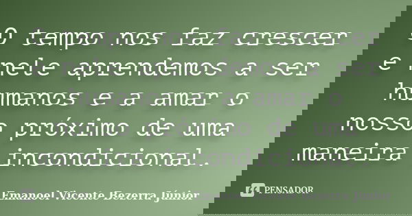O tempo nos faz crescer e nele aprendemos a ser humanos e a amar o nosso próximo de uma maneira incondicional.... Frase de Emanoel Vicente Bezerra Júnior.