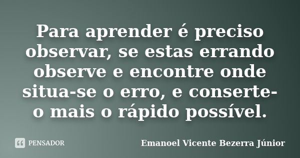 Para aprender é preciso observar, se estas errando observe e encontre onde situa-se o erro, e conserte-o mais o rápido possível.... Frase de Emanoel Vicente Bezerra Júnior.