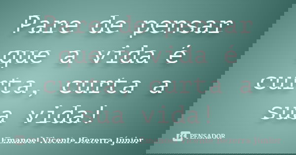 Pare de pensar que a vida é curta, curta a sua vida!... Frase de Emanoel Vicente Bezerra Júnior.