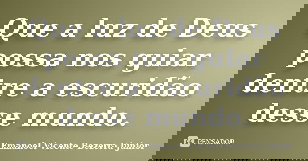 Que a luz de Deus possa nos guiar dentre a escuridão desse mundo.... Frase de Emanoel Vicente Bezerra Júnior.