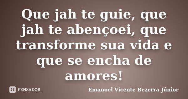 Que jah te guie, que jah te abençoei, que transforme sua vida e que se encha de amores!... Frase de Emanoel Vicente Bezerra Júnior.