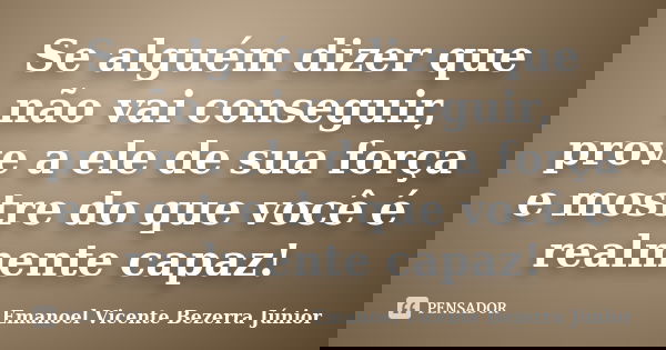 Se alguém dizer que não vai conseguir, prove a ele de sua força e mostre do que você é realmente capaz!... Frase de Emanoel Vicente Bezerra Júnior.
