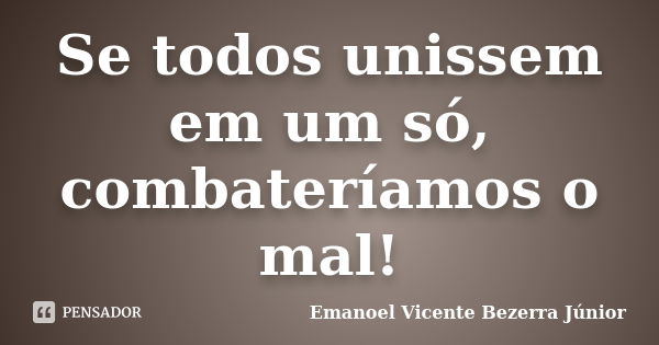 Se todos unissem em um só, combateríamos o mal!... Frase de Emanoel Vicente Bezerra Júnior.