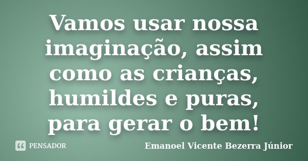 Vamos usar nossa imaginação, assim como as crianças, humildes e puras, para gerar o bem!... Frase de Emanoel Vicente Bezerra Júnior.