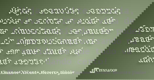 Veja, esculte, sorria, viva e sinta a vida de forma inusitada, se puder pode ir improvisando na medida em que tudo vá dando certo!... Frase de Emanoel Vicente Bezerra Júnior.