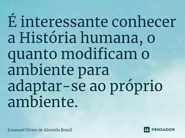 ⁠É interessante conhecer a História humana, o quanto modificam o ambiente para adaptar-se ao próprio ambiente.... Frase de Emanoel Victor de Almeida Brasil.