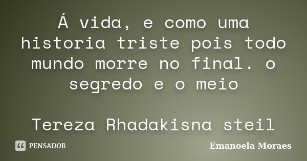 Á vida, e como uma historia triste pois todo mundo morre no final. o segredo e o meio Tereza Rhadakisna steil... Frase de Emanoela Moraes.