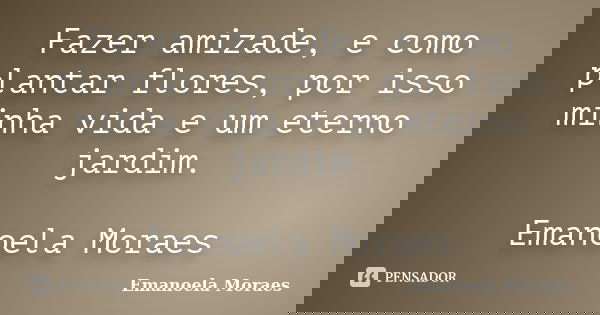 Fazer amizade, e como plantar flores, por isso minha vida e um eterno jardim. Emanoela Moraes... Frase de Emanoela Moraes.