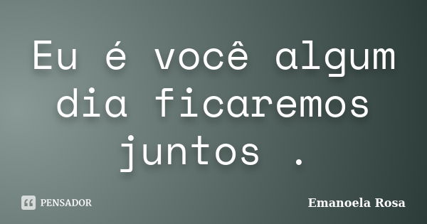 Eu é você algum dia ficaremos juntos .... Frase de Emanoela Rosa.