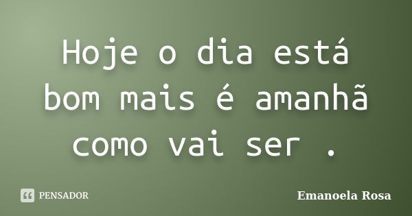 Hoje o dia está bom mais é amanhã como vai ser .... Frase de Emanoela Rosa.