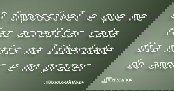 O impossível e que me faz acreditar cada dia mais na liberdade do amor e no prazer... Frase de EmanoelaRosa.