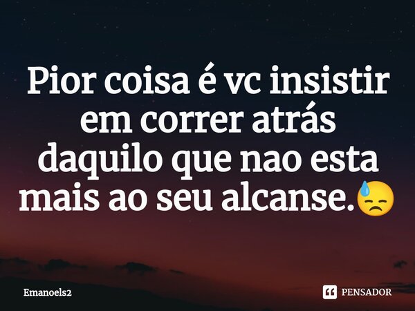 Pior coisa é vc insistir em correr atrás daquilo que nao esta mais ao seu alcanse.😓... Frase de Emanoels2.