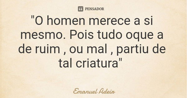 "O homen merece a si mesmo. Pois tudo oque a de ruim , ou mal , partiu de tal criatura"... Frase de Emanuel Adeir.