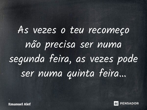 ⁠As vezes o teu recomeço não precisa ser numa segunda feira, as vezes pode ser numa quinta feira…... Frase de Emanuel Alef.