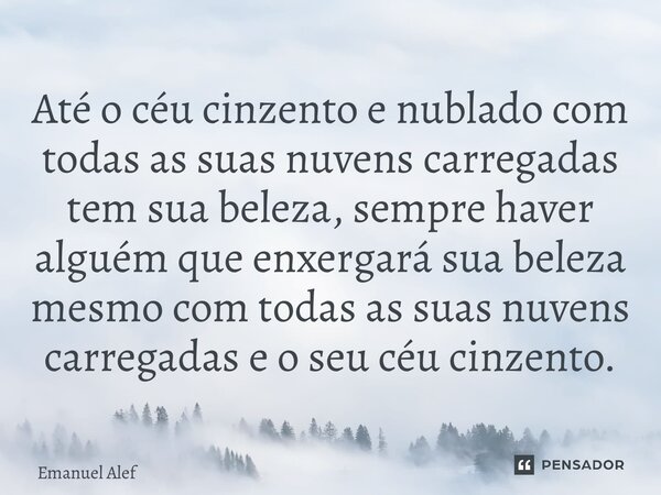 ⁠Até o céu cinzento e nublado com todas as suas nuvens carregadas tem sua beleza, sempre haver alguém que enxergará sua beleza mesmo com todas as suas nuvens ca... Frase de Emanuel Alef.