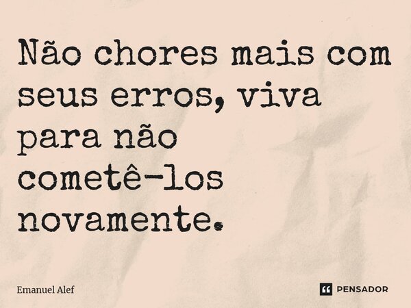 ⁠Não chores mais com seus erros, viva para não cometê-los novamente.... Frase de Emanuel Alef.