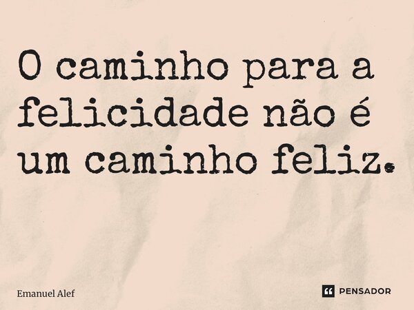 O caminho para a felicidade não é um caminho feliz. ⁠... Frase de Emanuel Alef.