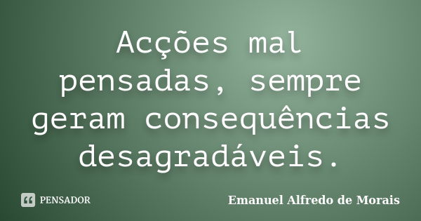 Acções mal pensadas, sempre geram consequências desagradáveis.... Frase de Emanuel Alfredo de Morais.