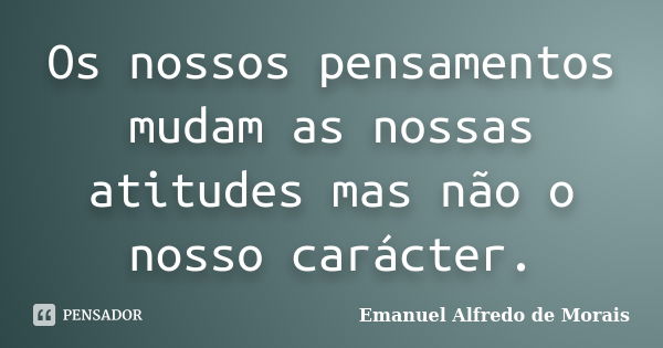 Os nossos pensamentos mudam as nossas atitudes mas não o nosso carácter.... Frase de Emanuel Alfredo de Morais.