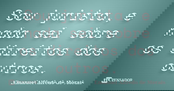 Sou jurista, e nada sei sobre os direitos dos outros.... Frase de Emanuel Alfredo de Morais.