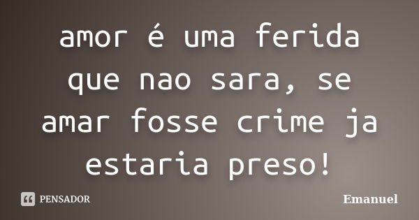 amor é uma ferida que nao sara, se amar fosse crime ja estaria preso!... Frase de emanuel.