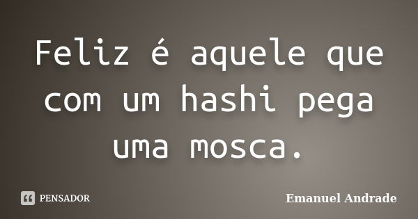 Feliz é aquele que com um hashi pega uma mosca.... Frase de Emanuel Andrade.