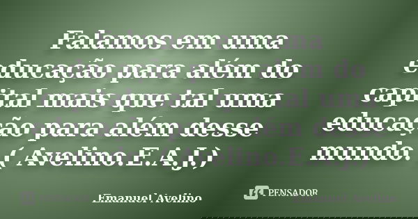 Falamos em uma educação para além do capital mais que tal uma educação para além desse mundo. ( Avelino.E.A.J.)... Frase de Emanuel Avelino.