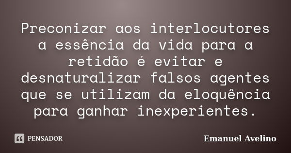 Preconizar aos interlocutores a essência da vida para a retidão é evitar e desnaturalizar falsos agentes que se utilizam da eloquência para ganhar inexperientes... Frase de Emanuel Avelino.