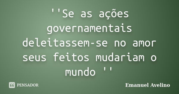 ''Se as ações governamentais deleitassem-se no amor seus feitos mudariam o mundo ''... Frase de Emanuel Avelino.