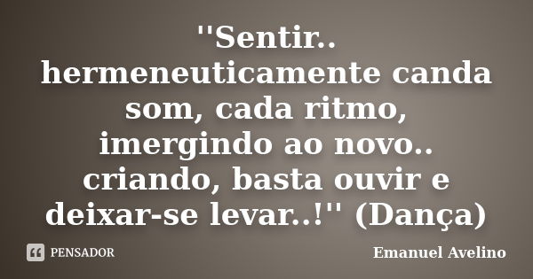 ''Sentir.. hermeneuticamente canda som, cada ritmo, imergindo ao novo.. criando, basta ouvir e deixar-se levar..!'' (Dança)... Frase de Emanuel Avelino.