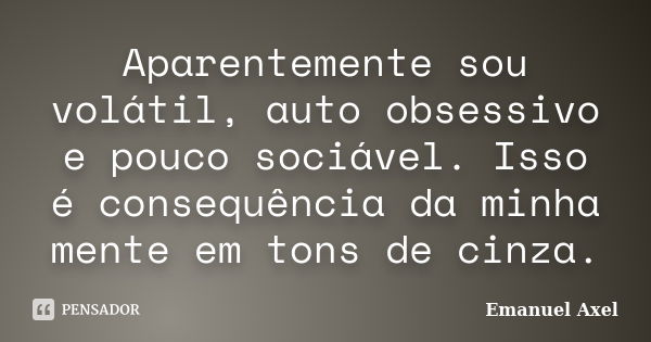 Aparentemente sou volátil, auto obsessivo e pouco sociável. Isso é consequência da minha mente em tons de cinza.... Frase de Emanuel Axel.