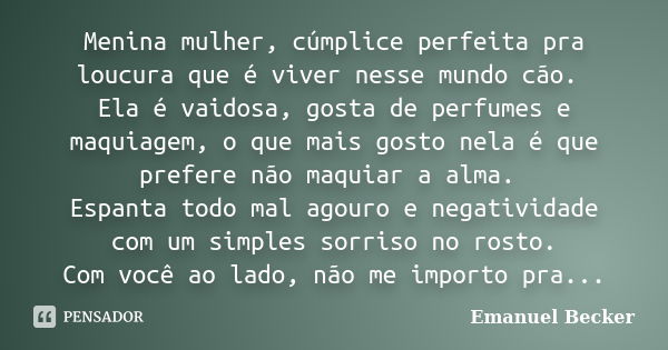 Menina mulher, cúmplice perfeita pra loucura que é viver nesse mundo cão. Ela é vaidosa, gosta de perfumes e maquiagem, o que mais gosto nela é que prefere não ... Frase de Emanuel Becker.