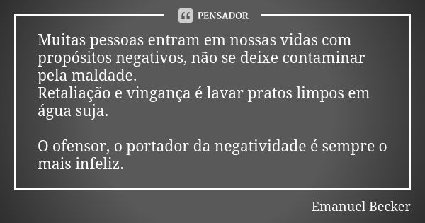 Muitas pessoas entram em nossas vidas com propósitos negativos, não se deixe contaminar pela maldade. Retaliação e vingança é lavar pratos limpos em água suja. ... Frase de Emanuel Becker.