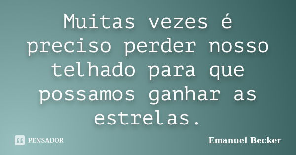 Muitas vezes é preciso perder nosso telhado para que possamos ganhar as estrelas.... Frase de Emanuel Becker.