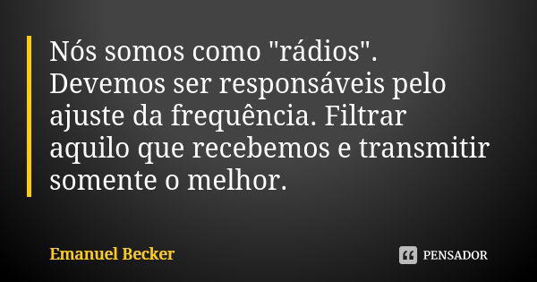 Nós somos como "rádios". Devemos ser responsáveis pelo ajuste da frequência. Filtrar aquilo que recebemos e transmitir somente o melhor.... Frase de Emanuel Becker.