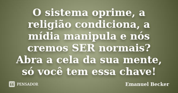 O sistema oprime, a religião condiciona, a mídia manipula e nós cremos SER normais? Abra a cela da sua mente, só você tem essa chave!... Frase de Emanuel Becker.