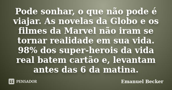 Pode sonhar, o que não pode é viajar. As novelas da Globo e os filmes da Marvel não iram se tornar realidade em sua vida. 98% dos super-herois da vida real bate... Frase de Emanuel Becker.